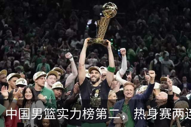 中国男篮实力榜第二，热身赛两连胜，日本缺两核！不赢15分算我输