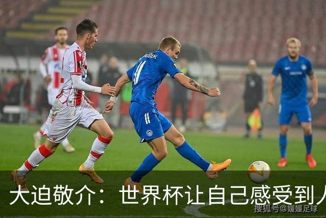 大迫敬介：世界杯让自己感受到人外有人，球队还有很大提升空间