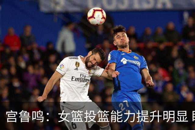 宫鲁鸣：女篮投篮能力提升明显 盼海外球员尽早归队