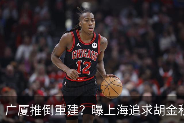 广厦推倒重建？曝上海追求胡金秋欲组豪阵 篮协新政让国企形成垄断