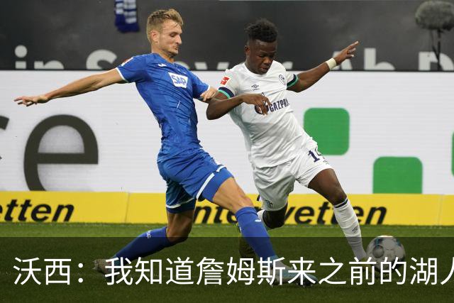 沃西：我知道詹姆斯来之前的湖人什么样 他带来了赢家气质&吸引AD