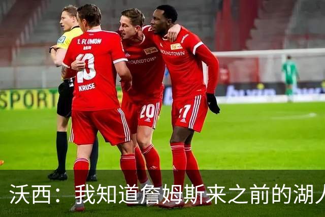 沃西：我知道詹姆斯来之前的湖人什么样 他带来了赢家气质&吸引AD