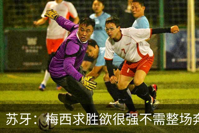 苏牙：梅西求胜欲很强不需整场奔跑，思维速度比跑动最多的快千倍