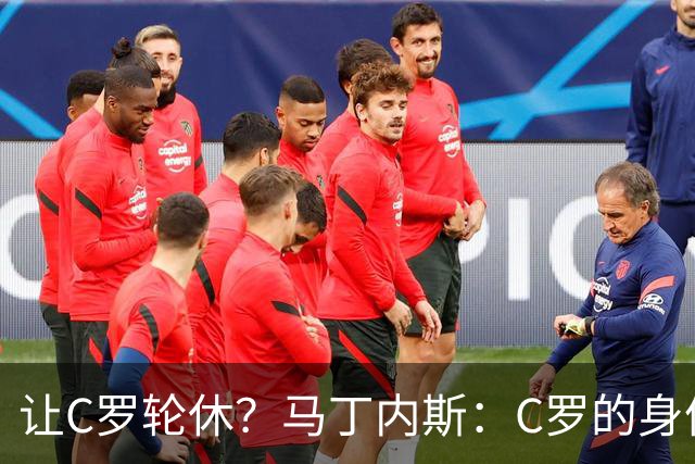 让C罗轮休？马丁内斯：C罗的身体状态不是问题，会根据信息做决定
